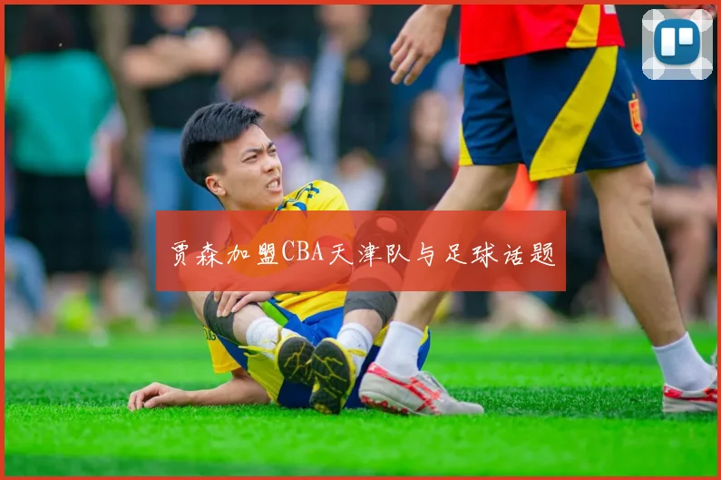 贾森加盟CBA天津队与足球话题