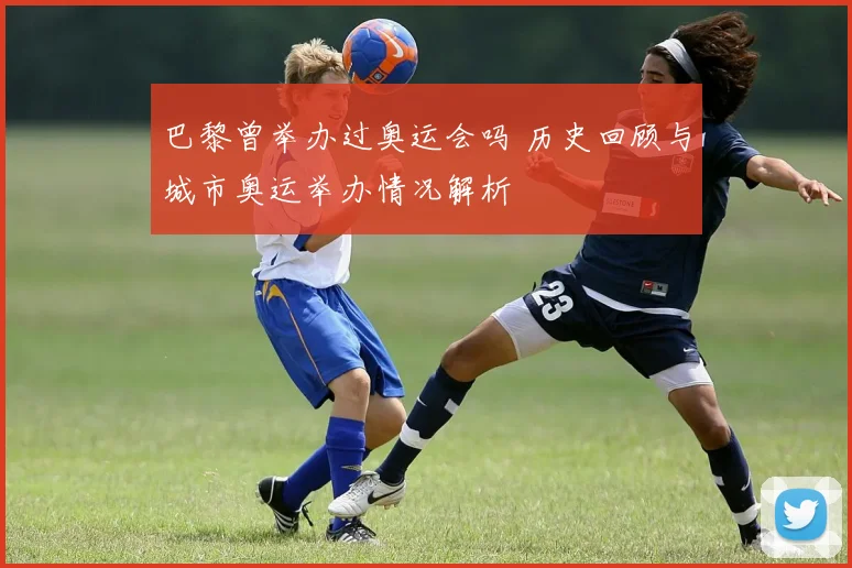 巴黎曾举办过奥运会吗 历史回顾与城市奥运举办情况解析