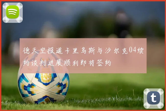 德天空报道卡里乌斯与沙尔克04续约谈判进展顺利即将签约