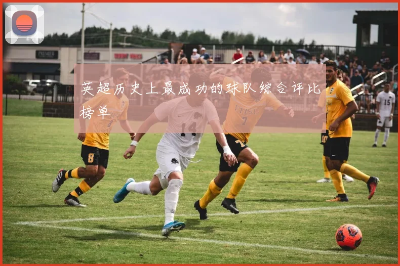 英超历史上最成功的球队综合评比榜单