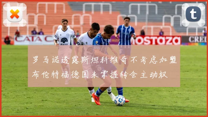 罗马诺透露斯坦科维奇不考虑加盟布伦特福德国米掌握转会主动权