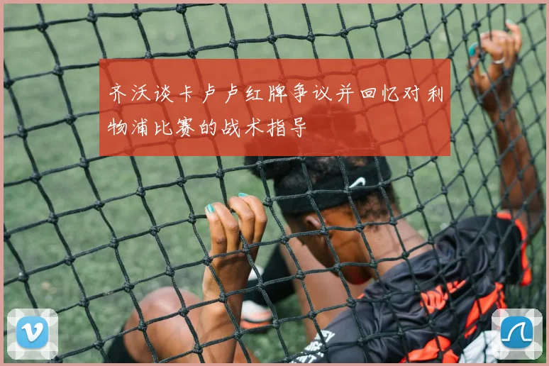 齐沃谈卡卢卢红牌争议并回忆对利物浦比赛的战术指导