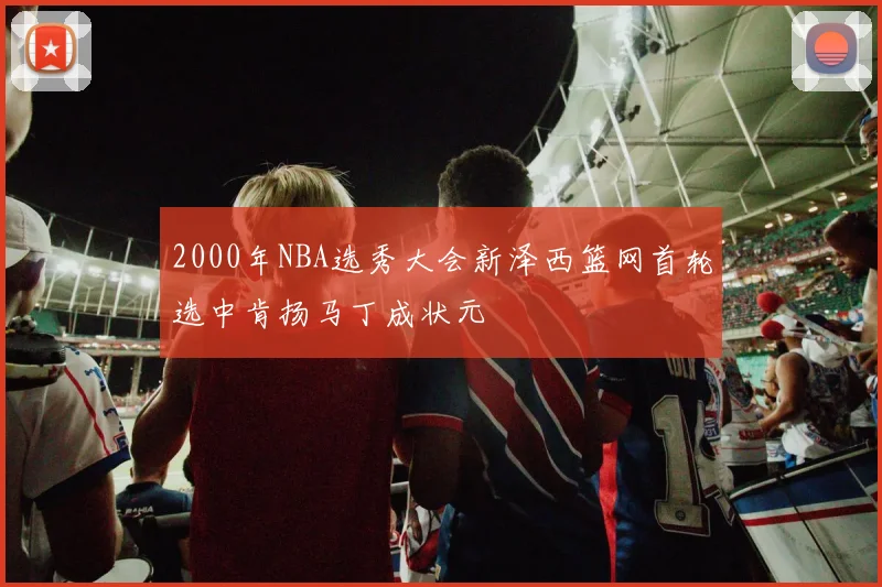2000年NBA选秀大会新泽西篮网首轮选中肯扬马丁成状元