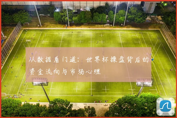 从数据看门道：世界杯操盘背后的资金流向与市场心理