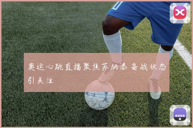奥运心跳直播聚焦苏炳添 备战状态引关注