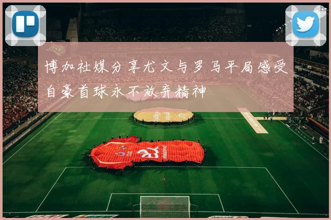 博加社媒分享尤文与罗马平局感受自豪首球永不放弃精神