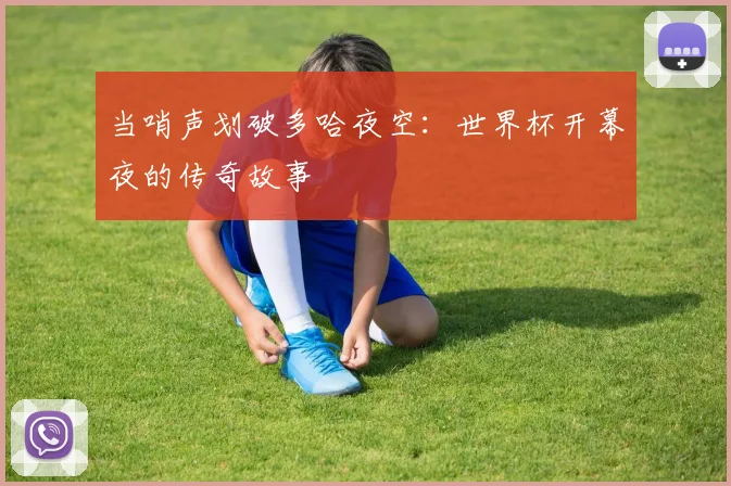 当哨声划破多哈夜空：世界杯开幕夜的传奇故事