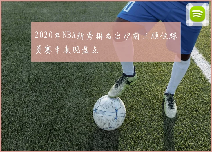 2020年NBA新秀排名出炉前三顺位球员赛季表现盘点