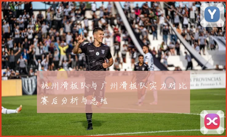杭州滑板队与广州滑板队实力对比赛后分析与总结
