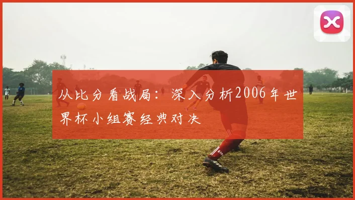 从比分看战局：深入分析2006年世界杯小组赛经典对决